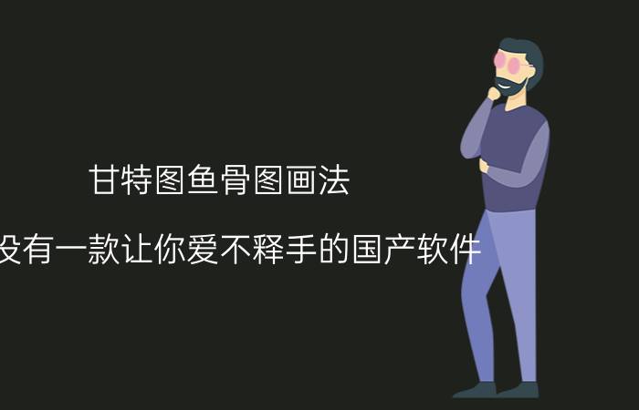 甘特图鱼骨图画法 有没有一款让你爱不释手的国产软件？